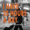 I Have 25 Hours A Day: The Smart Way To Create More Time